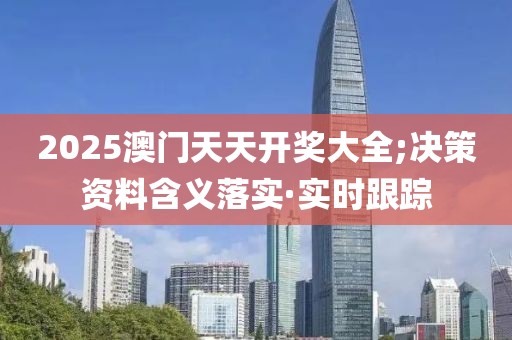 2025澳門(mén)天天開(kāi)獎(jiǎng)大全;決策資料含義落實(shí)·實(shí)時(shí)跟蹤