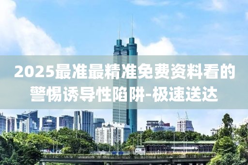 2025最準(zhǔn)最精準(zhǔn)免費(fèi)資料看的警惕誘導(dǎo)性陷阱-極速送達(dá)