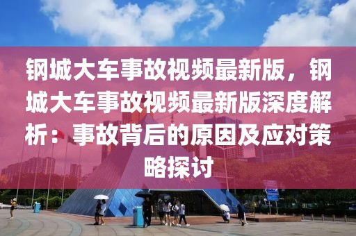 鋼城大車事故視頻最新版，鋼城大車事故視頻最新版深度解析：事故背后的原因及應對策略探討