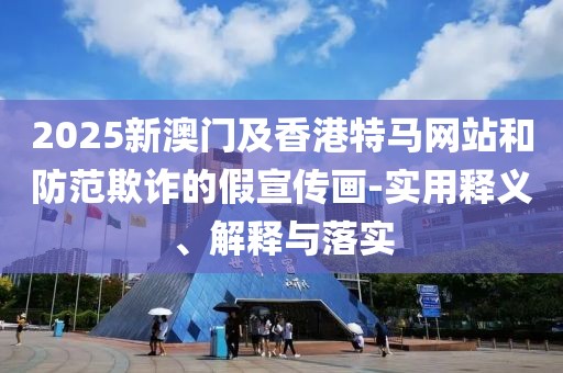 2025新澳門及香港特馬網(wǎng)站和防范欺詐的假宣傳畫-實用釋義、解釋與落實