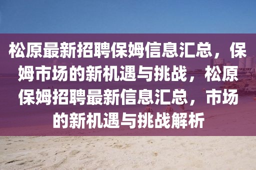 松原最新招聘保姆信息匯總，保姆市場的新機遇與挑戰(zhàn)，松原保姆招聘最新信息匯總，市場的新機遇與挑戰(zhàn)解析