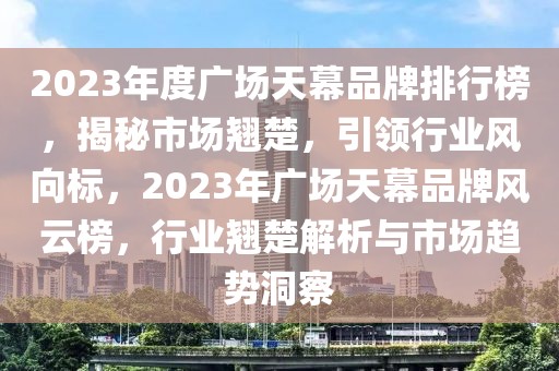2023年度廣場(chǎng)天幕品牌排行榜，揭秘市場(chǎng)翹楚，引領(lǐng)行業(yè)風(fēng)向標(biāo)，2023年廣場(chǎng)天幕品牌風(fēng)云榜，行業(yè)翹楚解析與市場(chǎng)趨勢(shì)洞察