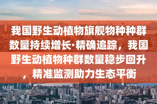 我國野生動植物旗艦物種種群數(shù)量持續(xù)增長·精確追蹤，我國野生動植物種群數(shù)量穩(wěn)步回升，精準(zhǔn)監(jiān)測助力生態(tài)平衡