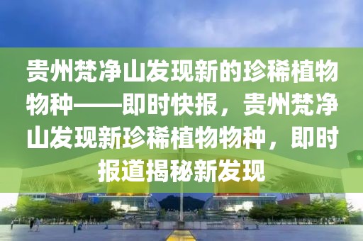 貴州梵凈山發(fā)現(xiàn)新的珍稀植物物種——即時(shí)快報(bào)，貴州梵凈山發(fā)現(xiàn)新珍稀植物物種，即時(shí)報(bào)道揭秘新發(fā)現(xiàn)
