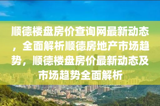 順德樓盤房?jī)r(jià)查詢網(wǎng)最新動(dòng)態(tài)，全面解析順德房地產(chǎn)市場(chǎng)趨勢(shì)，順德樓盤房?jī)r(jià)最新動(dòng)態(tài)及市場(chǎng)趨勢(shì)全面解析