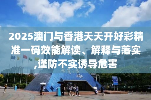2025澳門與香港天天開好彩精準(zhǔn)一碼效能解讀、解釋與落實(shí),謹(jǐn)防不實(shí)誘導(dǎo)危害
