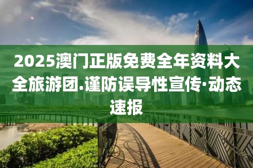 2025澳門(mén)正版免費(fèi)全年資料大全旅游團(tuán).謹(jǐn)防誤導(dǎo)性宣傳·動(dòng)態(tài)速報(bào)