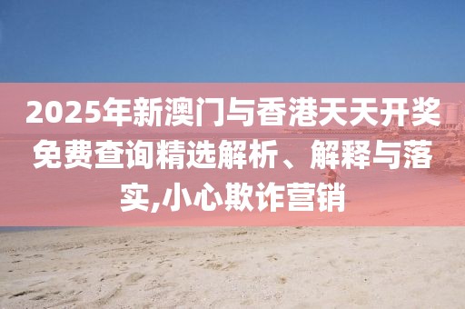 2025年新澳門與香港天天開獎免費(fèi)查詢精選解析、解釋與落實(shí),小心欺詐營銷