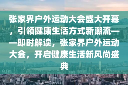 張家界戶外運(yùn)動(dòng)大會(huì)盛大開幕，引領(lǐng)健康生活方式新潮流——即時(shí)解讀，張家界戶外運(yùn)動(dòng)大會(huì)，開啟健康生活新風(fēng)尚盛典