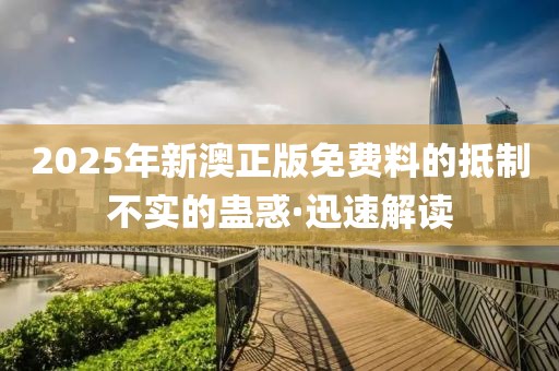 2025年新澳正版免費(fèi)料的抵制不實(shí)的蠱惑·迅速解讀