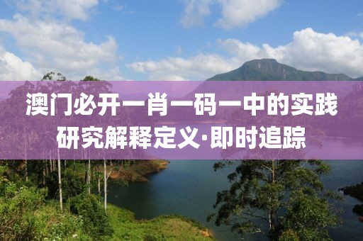 澳門必開一肖一碼一中的實踐研究解釋定義·即時追蹤