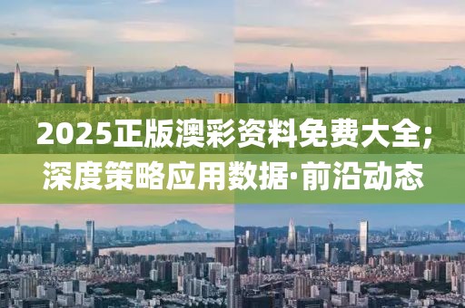 2025正版澳彩資料免費(fèi)大全;深度策略應(yīng)用數(shù)據(jù)·前沿動(dòng)態(tài)