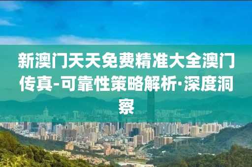 新澳門天天免費(fèi)精準(zhǔn)大全澳門傳真-可靠性策略解析·深度洞察