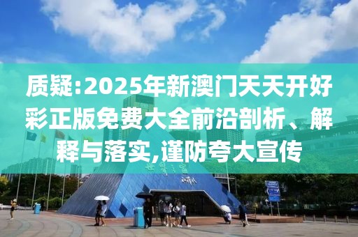 質疑:2025年新澳門天天開好彩正版免費大全前沿剖析、解釋與落實,謹防夸大宣傳