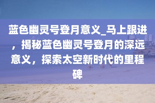 藍(lán)色幽靈號登月意義_馬上跟進(jìn)，揭秘藍(lán)色幽靈號登月的深遠(yuǎn)意義，探索太空新時(shí)代的里程碑