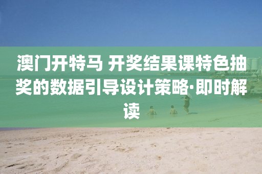 澳門開特馬 開獎(jiǎng)結(jié)果課特色抽獎(jiǎng)的數(shù)據(jù)引導(dǎo)設(shè)計(jì)策略·即時(shí)解讀