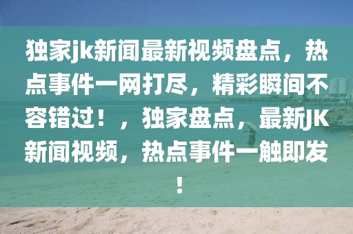 獨家jk新聞最新視頻盤點，熱點事件一網(wǎng)打盡，精彩瞬間不容錯過！，獨家盤點，最新JK新聞視頻，熱點事件一觸即發(fā)！