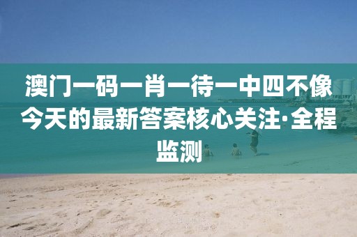 澳門一碼一肖一待一中四不像今天的最新答案核心關(guān)注·全程監(jiān)測