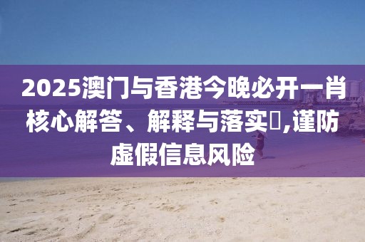 2025澳門與香港今晚必開一肖核心解答、解釋與落實?,謹防虛假信息風險