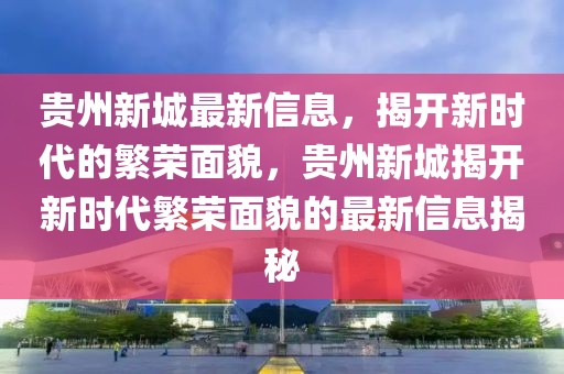 貴州新城最新信息，揭開(kāi)新時(shí)代的繁榮面貌，貴州新城揭開(kāi)新時(shí)代繁榮面貌的最新信息揭秘