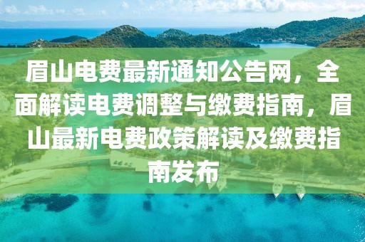 眉山電費(fèi)最新通知公告網(wǎng)，全面解讀電費(fèi)調(diào)整與繳費(fèi)指南，眉山最新電費(fèi)政策解讀及繳費(fèi)指南發(fā)布