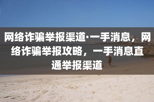 網(wǎng)絡(luò)詐騙舉報渠道·一手消息，網(wǎng)絡(luò)詐騙舉報攻略，一手消息直通舉報渠道