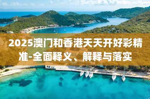 2025澳門和香港天天開好彩精準(zhǔn)-全面釋義、解釋與落實(shí)
