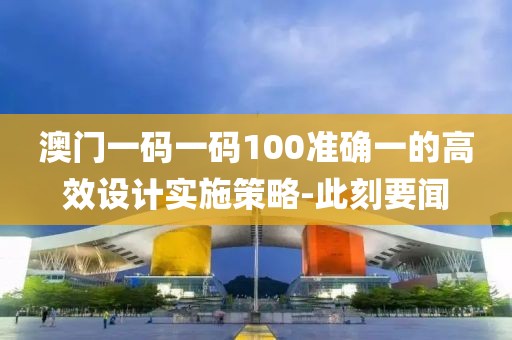 澳門一碼一碼100準(zhǔn)確一的高效設(shè)計(jì)實(shí)施策略-此刻要聞