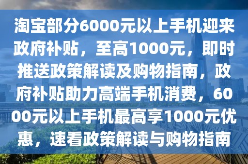 淘寶部分6000元以上手機迎來政府補貼，至高1000元，即時推送政策解讀及購物指南，政府補貼助力高端手機消費，6000元以上手機最高享1000元優(yōu)惠，速看政策解讀與購物指南
