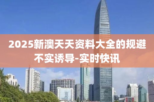 2025新澳天天資料大全的規(guī)避不實(shí)誘導(dǎo)-實(shí)時(shí)快訊