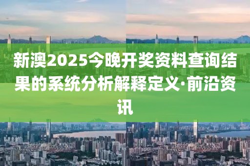 新澳2025今晚開獎資料查詢結果的系統(tǒng)分析解釋定義·前沿資訊