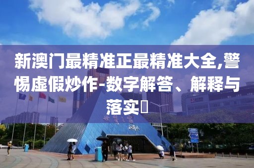 新澳門最精準正最精準大全,警惕虛假炒作-數字解答、解釋與落實?