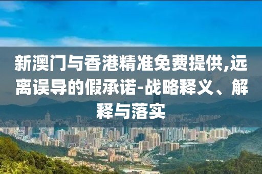 新澳門與香港精準(zhǔn)免費(fèi)提供,遠(yuǎn)離誤導(dǎo)的假承諾-戰(zhàn)略釋義、解釋與落實(shí)
