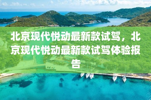 北京現(xiàn)代悅動最新款試駕，北京現(xiàn)代悅動最新款試駕體驗(yàn)報(bào)告