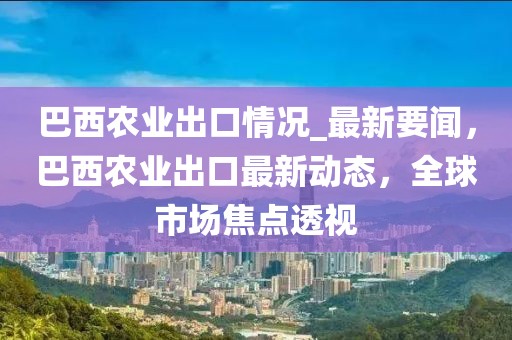 巴西農(nóng)業(yè)出口情況_最新要聞，巴西農(nóng)業(yè)出口最新動態(tài)，全球市場焦點(diǎn)透視