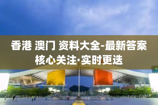 香港 澳門 資料大全-最新答案核心關注·實時更迭
