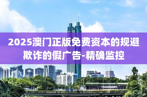 2025澳門(mén)正版免費(fèi)資本的規(guī)避欺詐的假?gòu)V告-精確監(jiān)控