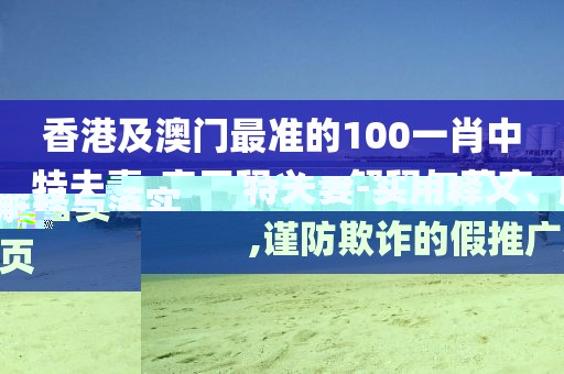 香港及澳門最準(zhǔn)的100一肖中特夫妻-實用釋義、解釋與落實,謹(jǐn)防欺詐的假推廣頁