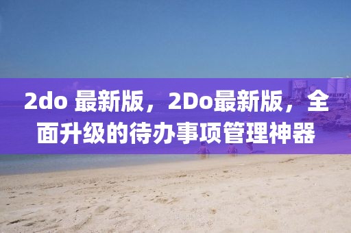 2do 最新版，2Do最新版，全面升級(jí)的待辦事項(xiàng)管理神器