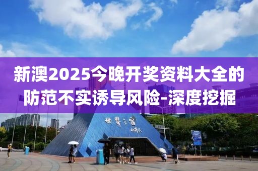 新澳2025今晚開獎資料大全的防范不實誘導風險-深度挖掘