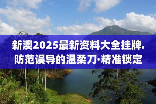 新澳2025最新資料大全掛牌.防范誤導(dǎo)的溫柔刀·精準(zhǔn)鎖定