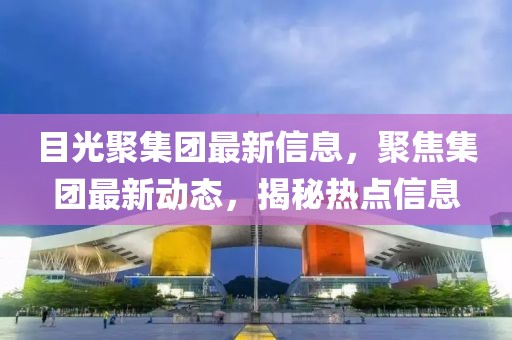 目光聚集團最新信息，聚焦集團最新動態(tài)，揭秘熱點信息