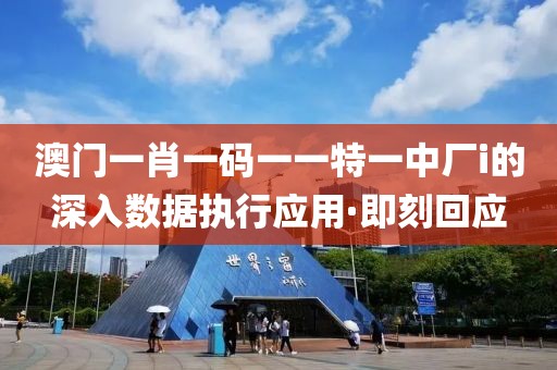 澳門(mén)一肖一碼一一特一中廠i的深入數(shù)據(jù)執(zhí)行應(yīng)用·即刻回應(yīng)