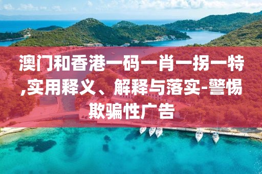 澳門和香港一碼一肖一拐一特,實用釋義、解釋與落實-警惕欺騙性廣告