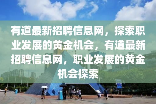 有道最新招聘信息網(wǎng)，探索職業(yè)發(fā)展的黃金機(jī)會(huì)，有道最新招聘信息網(wǎng)，職業(yè)發(fā)展的黃金機(jī)會(huì)探索