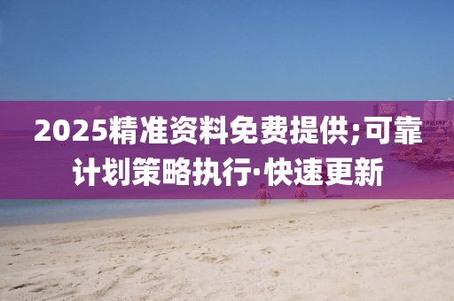 2025精準(zhǔn)資料免費(fèi)提供;可靠計(jì)劃策略執(zhí)行·快速更新