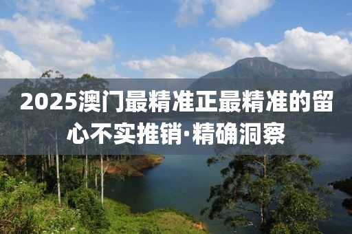 2025澳門最精準正最精準的留心不實推銷·精確洞察