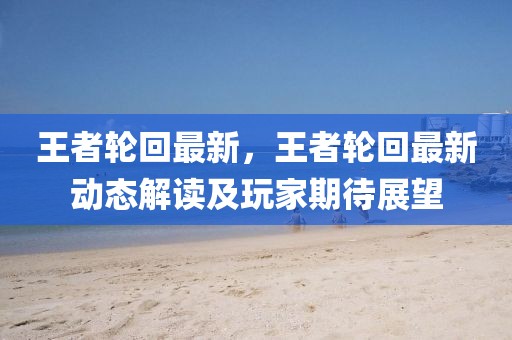 王者輪回最新，王者輪回最新動(dòng)態(tài)解讀及玩家期待展望