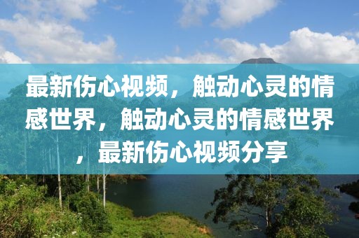 最新傷心視頻，觸動心靈的情感世界，觸動心靈的情感世界，最新傷心視頻分享