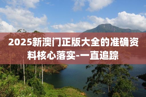 2025新澳門正版大全的準確資料核心落實-一直追蹤